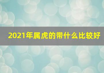 2021年属虎的带什么比较好