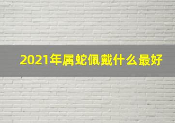 2021年属蛇佩戴什么最好