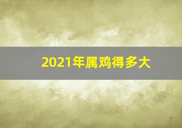 2021年属鸡得多大