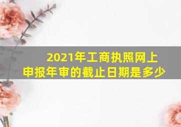 2021年工商执照网上申报年审的截止日期是多少