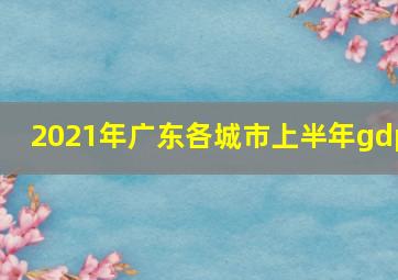 2021年广东各城市上半年gdp