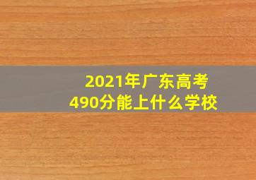 2021年广东高考490分能上什么学校