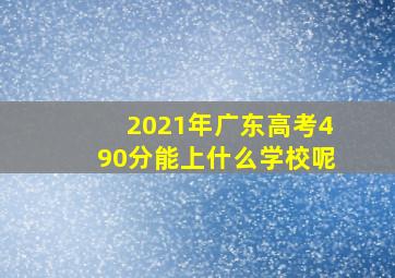 2021年广东高考490分能上什么学校呢