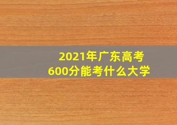 2021年广东高考600分能考什么大学