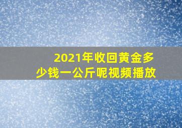 2021年收回黄金多少钱一公斤呢视频播放