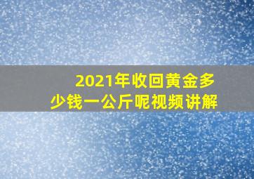 2021年收回黄金多少钱一公斤呢视频讲解