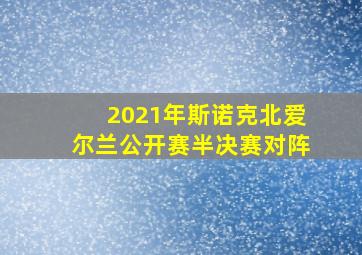 2021年斯诺克北爱尔兰公开赛半决赛对阵