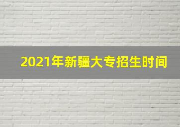 2021年新疆大专招生时间