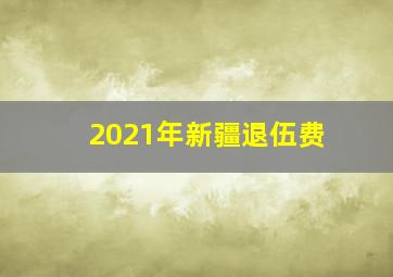 2021年新疆退伍费