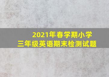 2021年春学期小学三年级英语期末检测试题