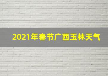 2021年春节广西玉林天气