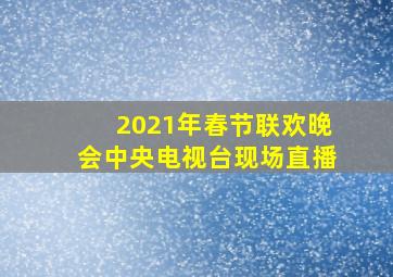 2021年春节联欢晚会中央电视台现场直播