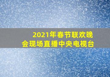 2021年春节联欢晚会现场直播中央电视台