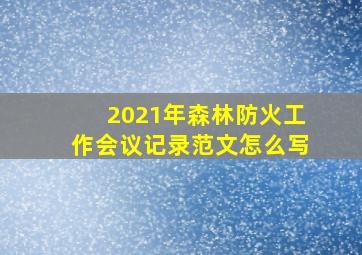 2021年森林防火工作会议记录范文怎么写