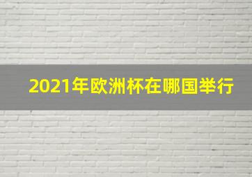 2021年欧洲杯在哪国举行