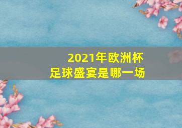 2021年欧洲杯足球盛宴是哪一场