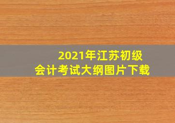 2021年江苏初级会计考试大纲图片下载