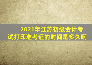 2021年江苏初级会计考试打印准考证的时间是多久啊