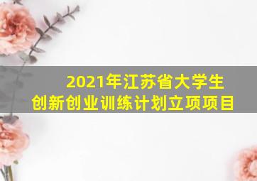 2021年江苏省大学生创新创业训练计划立项项目