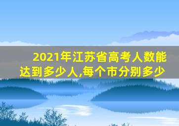 2021年江苏省高考人数能达到多少人,每个市分别多少