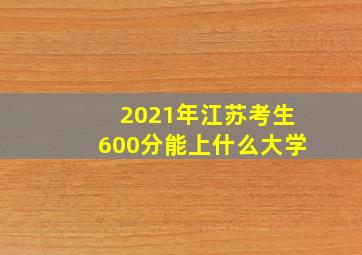 2021年江苏考生600分能上什么大学