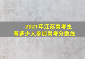 2021年江苏高考生有多少人参加高考分数线