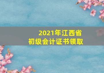 2021年江西省初级会计证书领取