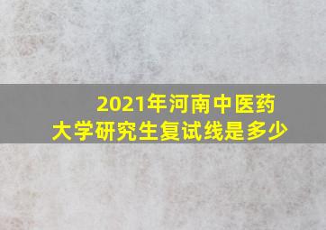 2021年河南中医药大学研究生复试线是多少