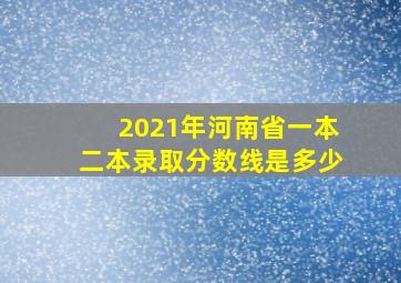 2021年河南省一本二本录取分数线是多少