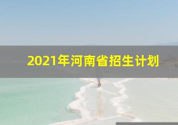 2021年河南省招生计划