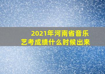 2021年河南省音乐艺考成绩什么时候出来