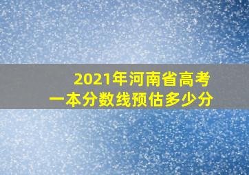 2021年河南省高考一本分数线预估多少分