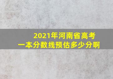 2021年河南省高考一本分数线预估多少分啊