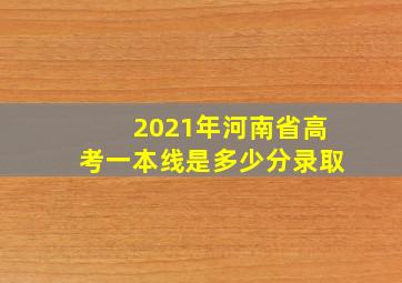 2021年河南省高考一本线是多少分录取