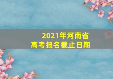 2021年河南省高考报名截止日期