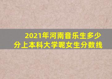 2021年河南音乐生多少分上本科大学呢女生分数线