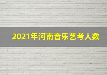 2021年河南音乐艺考人数