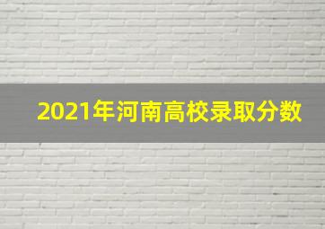 2021年河南高校录取分数