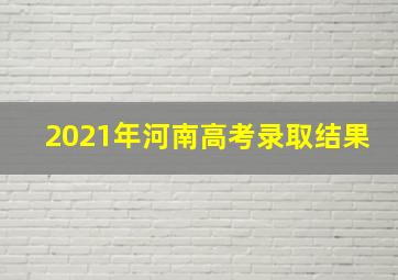 2021年河南高考录取结果