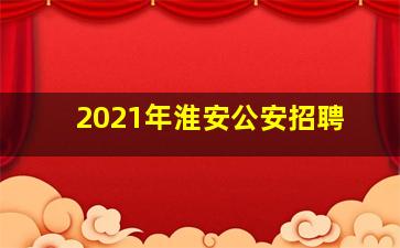 2021年淮安公安招聘