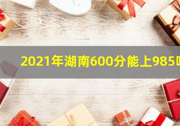 2021年湖南600分能上985吗