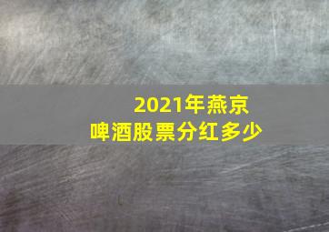 2021年燕京啤酒股票分红多少