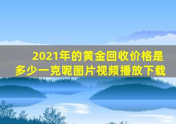 2021年的黄金回收价格是多少一克呢图片视频播放下载