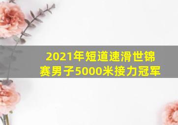 2021年短道速滑世锦赛男子5000米接力冠军