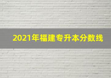 2021年福建专升本分数线