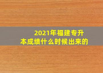 2021年福建专升本成绩什么时候出来的