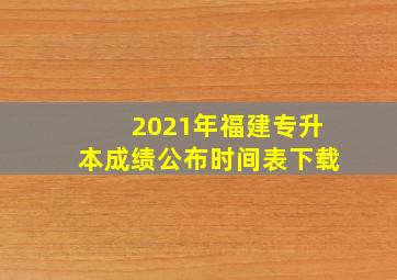 2021年福建专升本成绩公布时间表下载