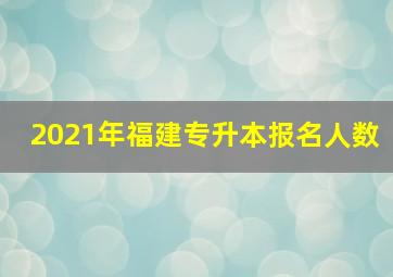 2021年福建专升本报名人数