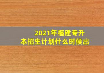 2021年福建专升本招生计划什么时候出