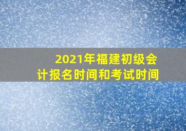 2021年福建初级会计报名时间和考试时间